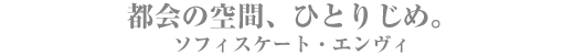 都会の空間、ひとりじめ。ソフィスケート・エンヴィ